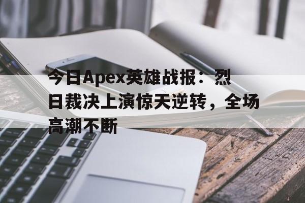 爱游戏体育官方-今日Apex英雄战报：烈日裁决上演惊天逆转，全场高潮不断的简单介绍